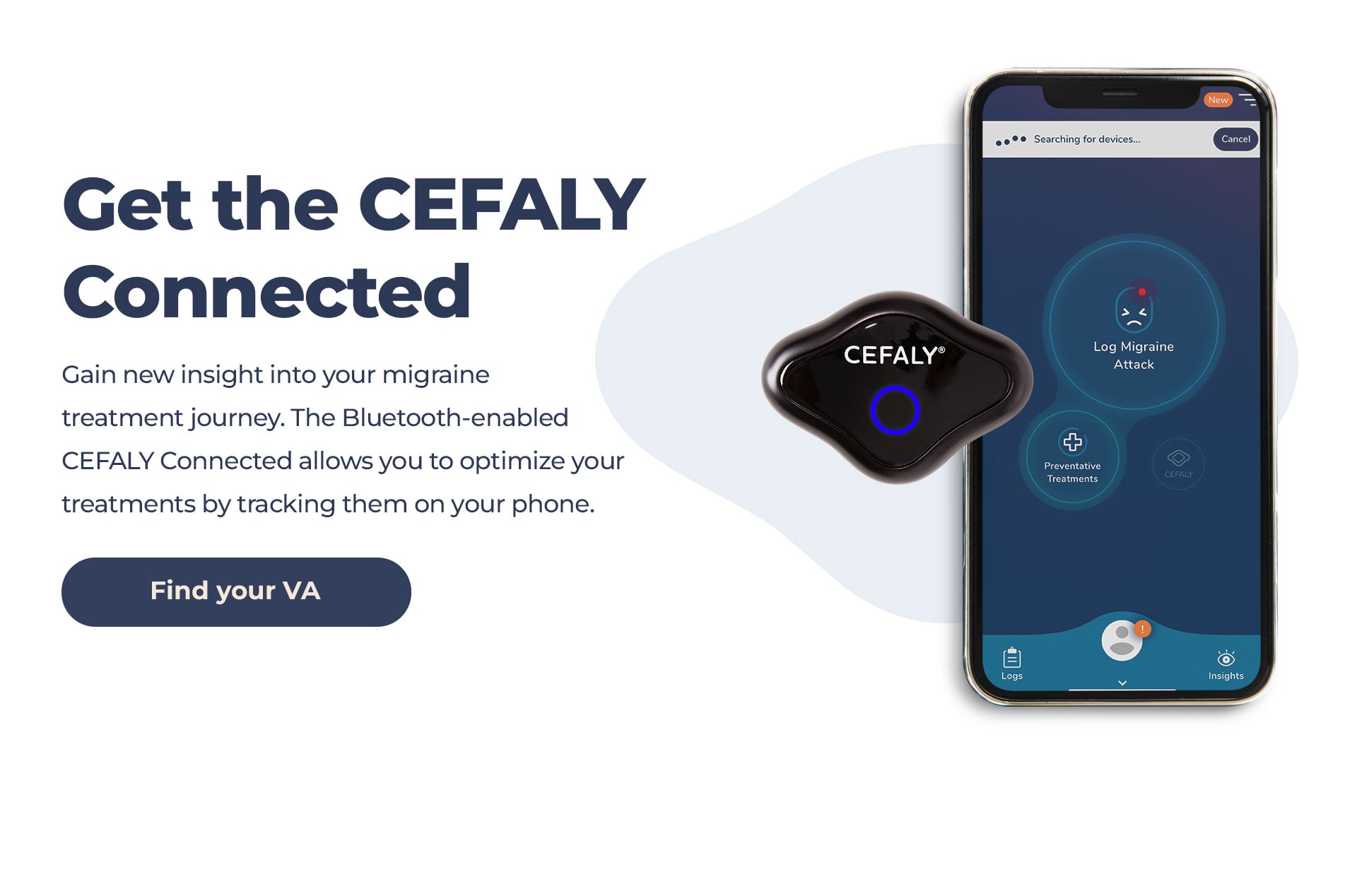 Obtenez le CEFALY Connected. Mieux comprendre le traitement de votre migraine. Le CEFALY Connected compatible Bluetooth vous permet d'optimiser vos traitements en en faisant le suivi sur votre téléphone. Acheter CEFALY maintenant.