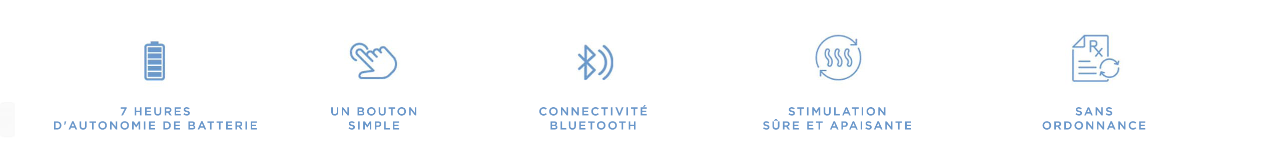 7 heures d’autonomie de batterie. Fonctionne avec un seul bouton. Connectivité Bluetooth. Stimulation sûre et apaisante Sans ordonnance.